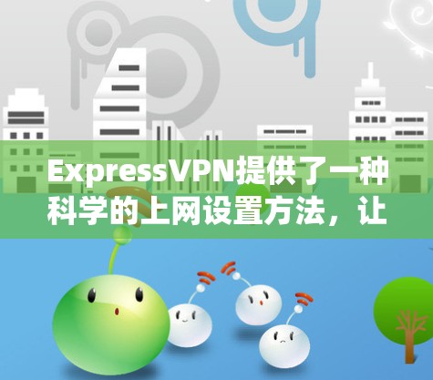 ExpressVPN提供了一种科学的上网设置方法，让用户可以轻松连接到安全的VPN服务。以下是一个详细的连接方法指南，涵盖登录、设置、使用功能以及安全注意事项