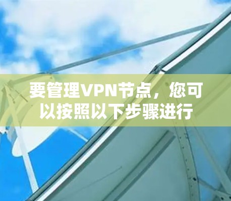 要管理VPN节点,您可以按照以下步骤进行 要管理VPN节点,您可以按照以下步骤进行