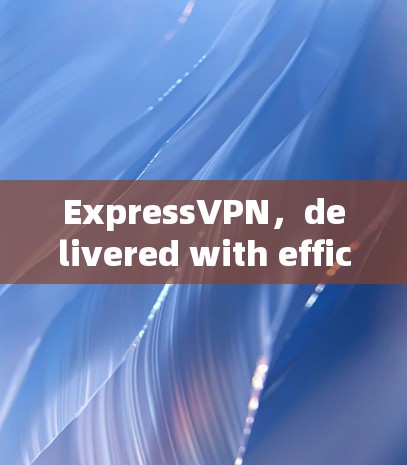 ExpressVPN，delivered with efficiency
