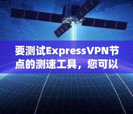 要测试ExpressVPN节点的测速工具，您可以按照以下步骤操作