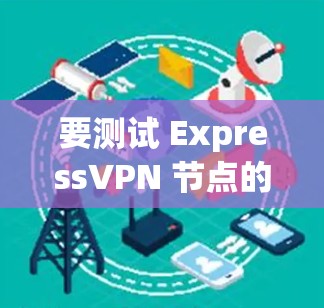 要测试 ExpressVPN 节点的网络测速,你可以按照以下步骤操作 要测试 ExpressVPN 节点的网络测速,你可以按照以下步骤操作