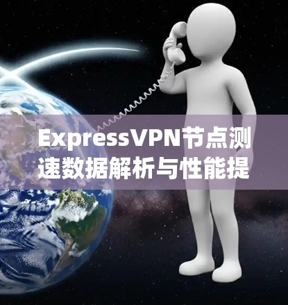 ExpressVPN节点测速数据解析与性能提升方案