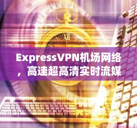 ExpressVPN机场网络，高速超高清实时流媒体体验