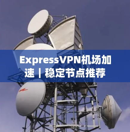 ExpressVPN机场加速｜稳定节点推荐
