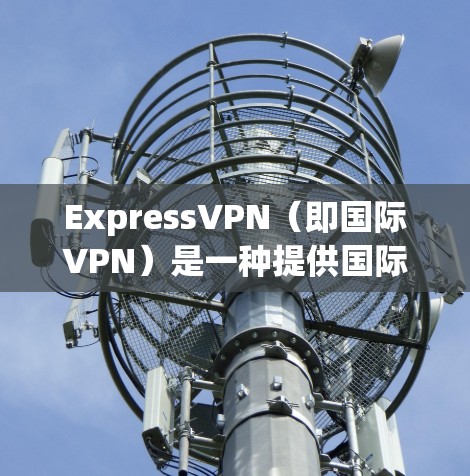 ExpressVPN（即国际VPN）是一种提供国际互联网连接的服务，通常用于旅行、商务或者其他需要快速访问互联网功能的用户。以下是对ExpressVPN的一些有用性和考虑因素
