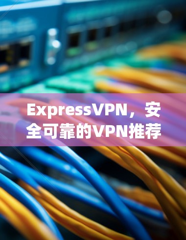 ExpressVPN，安全可靠的VPN推荐