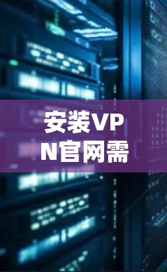 安装VPN官网需要遵循以下步骤，您可以按照以下指南操作