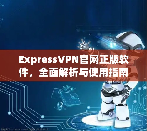 ExpressVPN官网正版软件，全面解析与使用指南