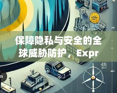 保障隐私与安全的全球威胁防护，ExpressVPN与VPN加速器的实用指南