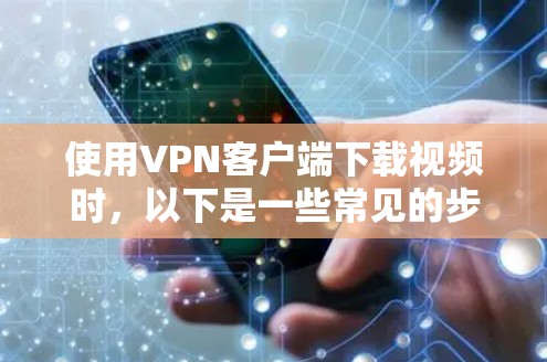 使用VPN客户端下载视频时，以下是一些常见的步骤和注意事项，帮助你在安全可靠的方式下进行下载
