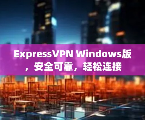 ExpressVPN Windows版，安全可靠，轻松连接