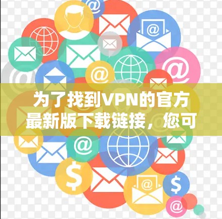为了找到VPN的官方最新版下载链接,您可以参考以下平台的信息 为了找到VPN的官方最新版下载链接,您可以参考以下平台的信息