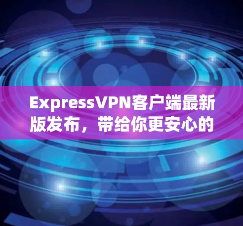 ExpressVPN客户端最新版发布,带给你更安心的通信体验 ExpressVPN客户端最新版发布,带给你更安心的通信体验
