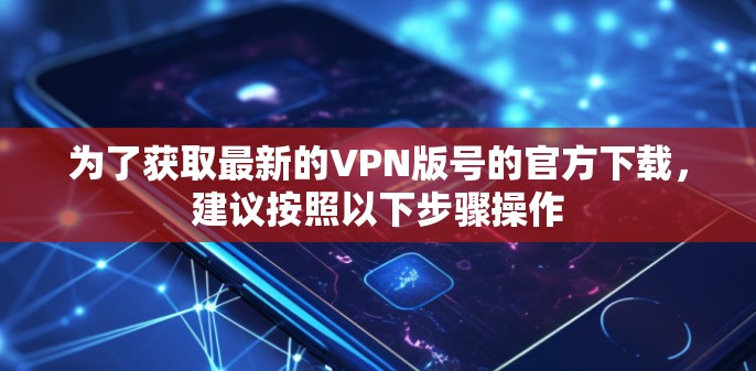 为了获取最新的VPN版号的官方下载，建议按照以下步骤操作