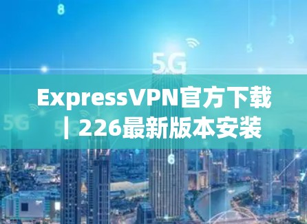 ExpressVPN官方下载｜226最新版本安装