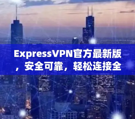 ExpressVPN官方最新版，安全可靠，轻松连接全球
