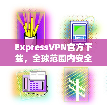 ExpressVPN官方下载,全球范围内安全便捷的VPN选择 ExpressVPN官方下载,全球范围内安全便捷的VPN选择
