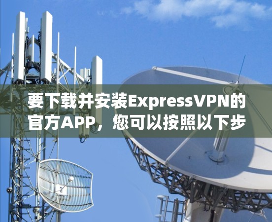 要下载并安装ExpressVPN的官方APP，您可以按照以下步骤操作