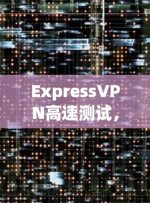 ExpressVPN高速测试，最新技术与安全性能的全面解决方案
