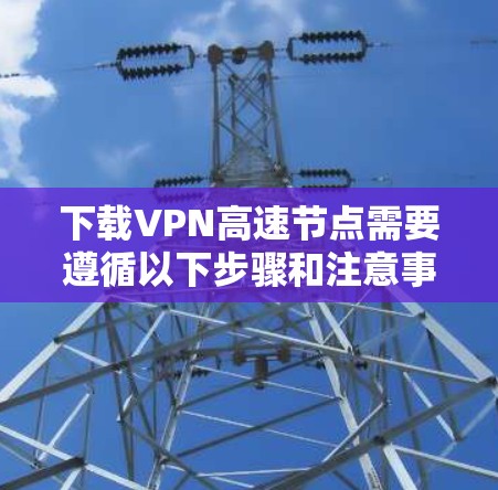 下载VPN高速节点需要遵循以下步骤和注意事项