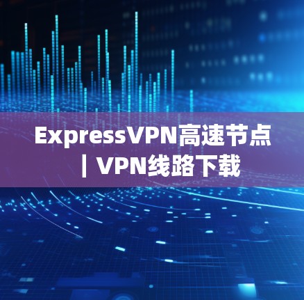 ExpressVPN高速节点｜VPN线路下载