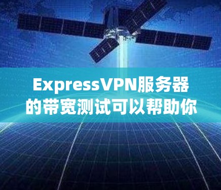 ExpressVPN服务器的带宽测试可以帮助你了解服务器的带宽情况，确保VPN连接的稳定性和可靠性。以下是关于如何进行ExpressVPN服务器带宽测试的步骤
