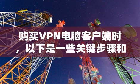 购买VPN电脑客户端时，以下是一些关键步骤和建议，帮助你做出明智的选择