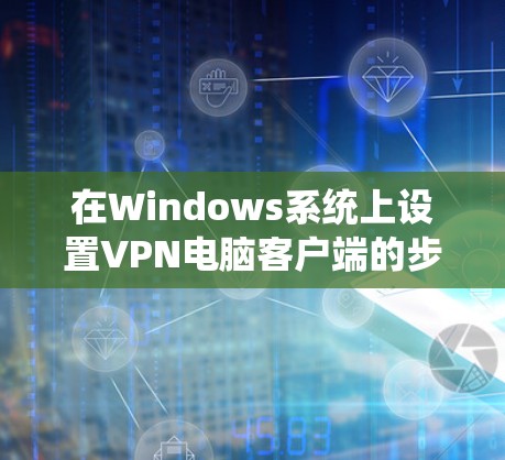 在Windows系统上设置VPN电脑客户端的步骤如下