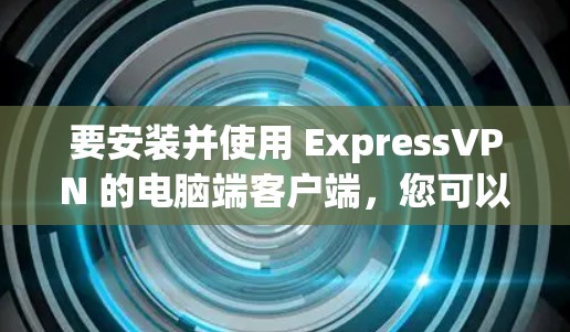 要安装并使用 ExpressVPN 的电脑端客户端，您可以按照以下步骤进行
