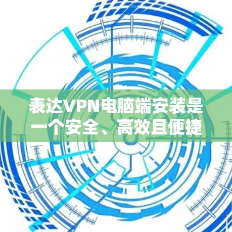 表达VPN电脑端安装是一个安全、高效且便捷的网络服务，可以通过以下步骤进行