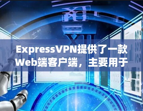 ExpressVPN提供了一款Web端客户端，主要用于访问VPN服务器和应用。以下是使用ExpressVPN电脑版客户端的基本步骤和指南
