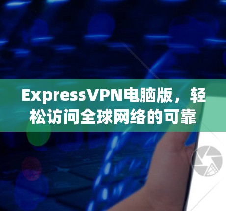 ExpressVPN电脑版，轻松访问全球网络的可靠选择