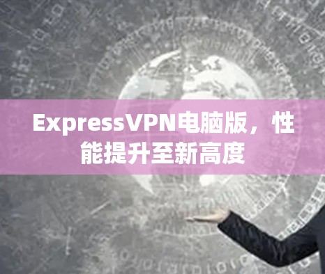 ExpressVPN电脑版，性能提升至新高度