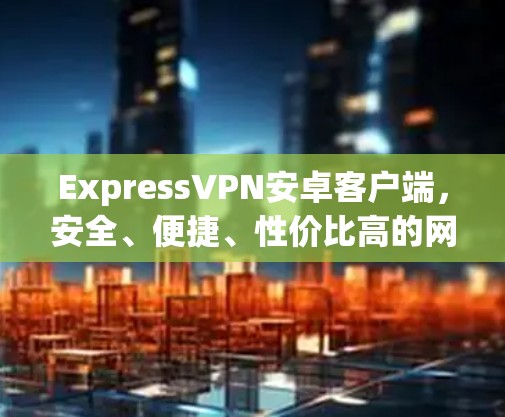 ExpressVPN安卓客户端,安全、便捷、性价比高的网络威胁防护解决方案 ExpressVPN安卓客户端,安全、便捷、性价比高的网络威胁防护解决方案