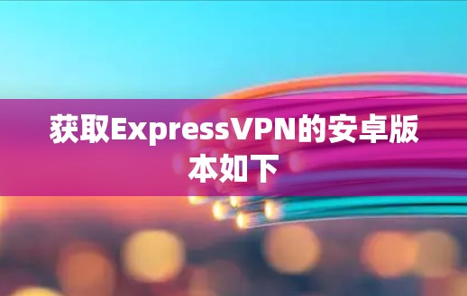 获取ExpressVPN的安卓版本如下