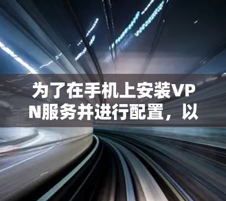 为了在手机上安装VPN服务并进行配置，以下是一个详细的步骤指南