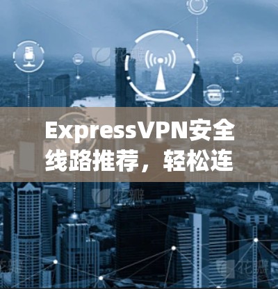 ExpressVPN安全线路推荐，轻松连接，放心出行