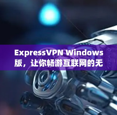 ExpressVPN Windows版，让你畅游互联网的无痕之旅