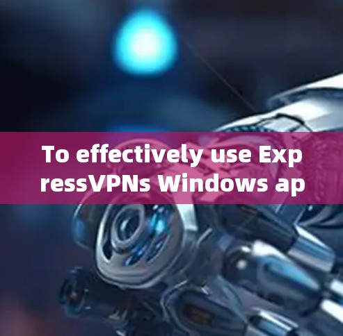 To effectively use ExpressVPNs Windows app,follow this organized plan: