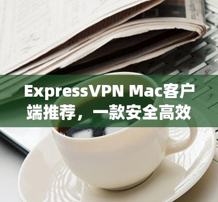ExpressVPN Mac客户端推荐，一款安全高效的VPN选择