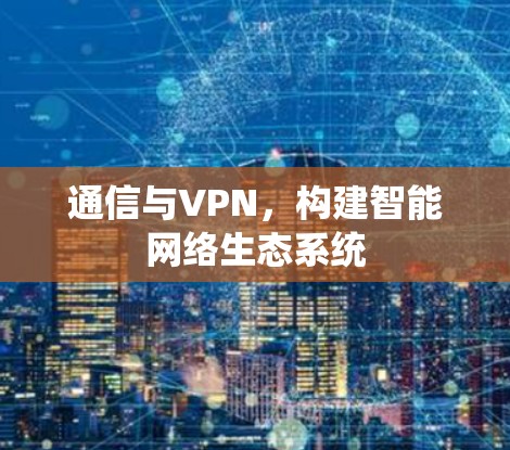 通信与VPN，构建智能网络生态系统