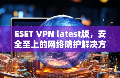 ESET VPN latest版，安全至上的网络防护解决方案