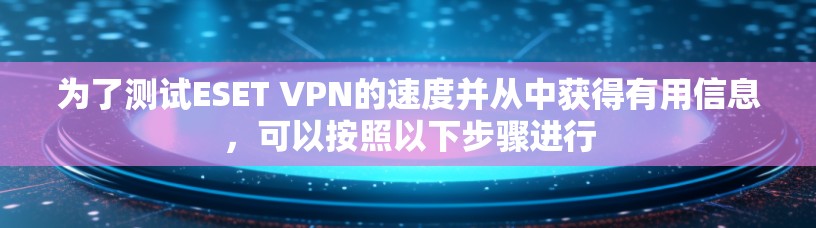 为了测试ESET VPN的速度并从中获得有用信息，可以按照以下步骤进行