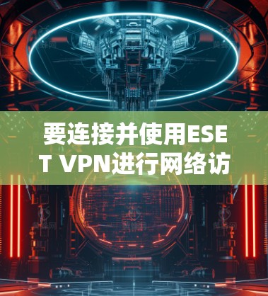 要连接并使用ESET VPN进行网络访问控制,可以按照以下步骤进行 要连接并使用ESET VPN进行网络访问控制,可以按照以下步骤进行