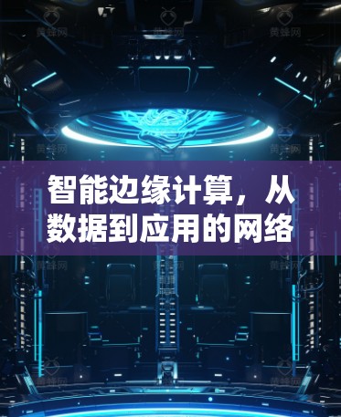 智能边缘计算，从数据到应用的网络架构优化