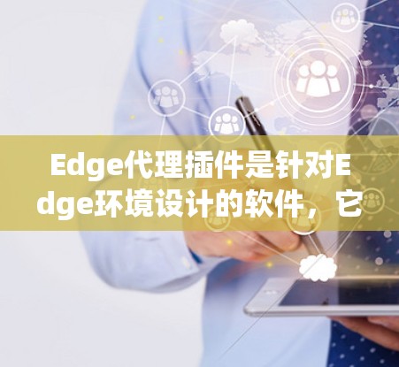 Edge代理插件是针对Edge环境设计的软件，它们旨在提升网络性能、优化网络架构和处理网络请求。以下是Edge代理插件的主要方面和分类