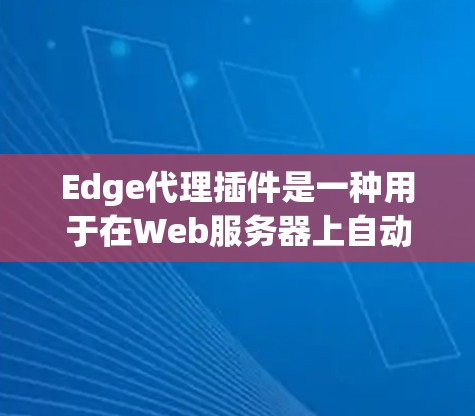 Edge代理插件是一种用于在Web服务器上自动部署Edge计算环境的工具，适用于云计算和大数据应用。以下是关于该插件的详细步骤指南