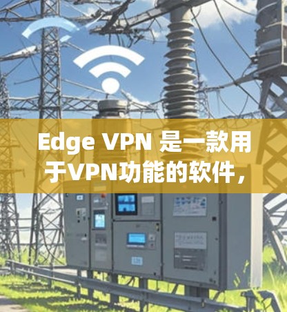 Edge VPN 是一款用于VPN功能的软件，允许用户在Edge网络上进行视频通话、文件传输和其他在线服务。以下是使用 Edge VPN 的教程