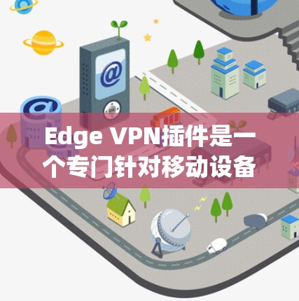 Edge VPN插件是一个专门针对移动设备（如手机、平板）的VPN工具，用于直接连接到互联网，无需经过网络服务器。以下是关于Edge VPN插件的详细介绍