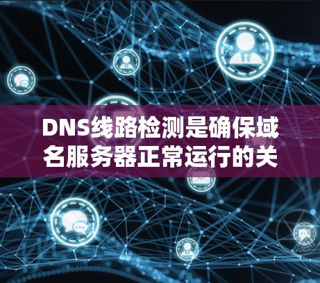 DNS线路检测是确保域名服务器正常运行的关键步骤，涉及域名服务器状态、网络设备连接和配置的全面检查。以下是详细的步骤指南